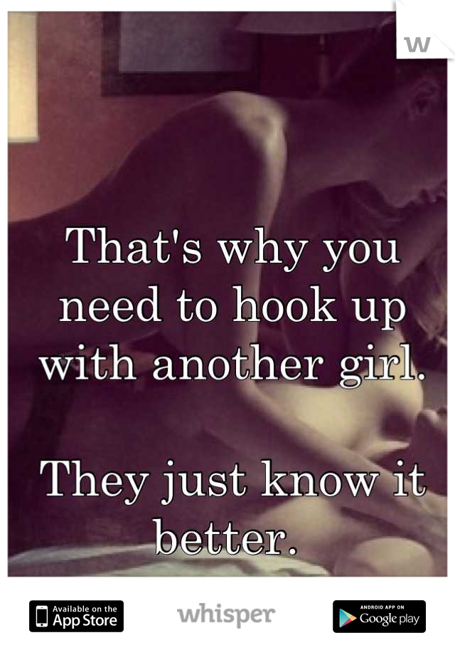 That's why you need to hook up with another girl. 

They just know it better. 