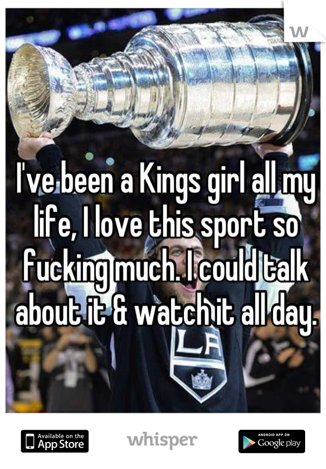 I've been a Kings girl all my life, I love this sport so fucking much. I could talk about it & watch it all day.