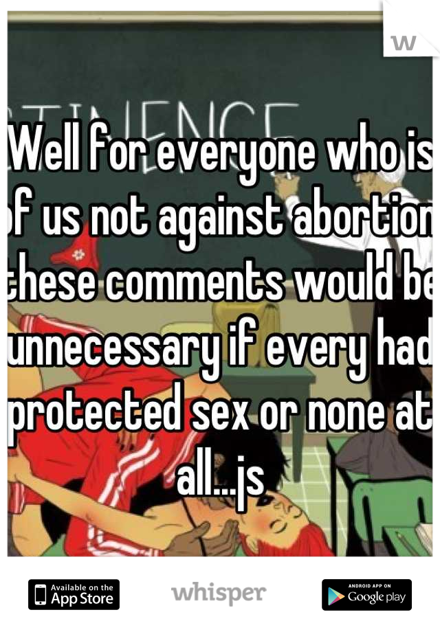 Well for everyone who is of us not against abortion, these comments would be unnecessary if every had protected sex or none at all...js
