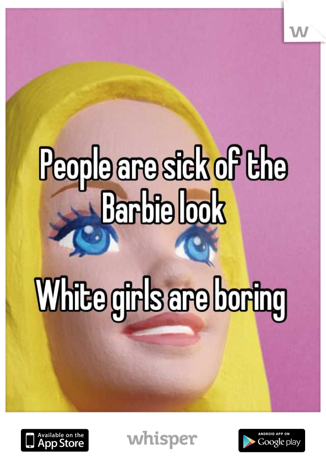 People are sick of the Barbie look 

White girls are boring 