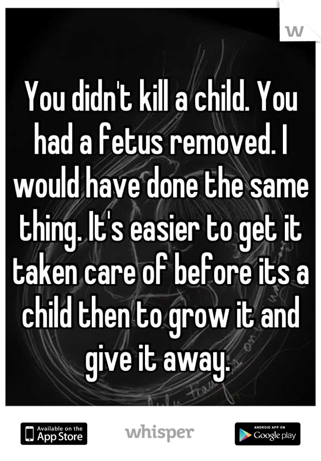 You didn't kill a child. You had a fetus removed. I would have done the same thing. It's easier to get it taken care of before its a child then to grow it and give it away. 