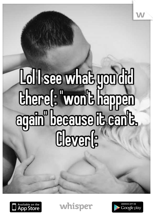 Lol I see what you did there(: "won't happen again" because it can't. Clever(: