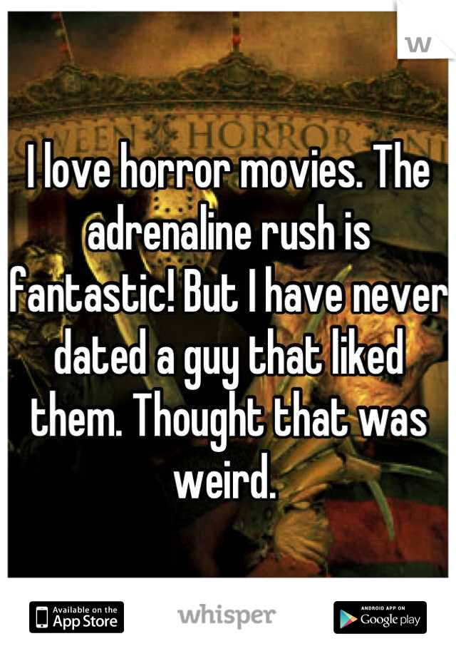 I love horror movies. The adrenaline rush is fantastic! But I have never dated a guy that liked them. Thought that was weird. 