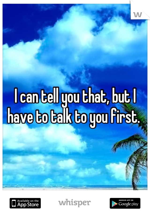 I can tell you that, but I have to talk to you first. 
