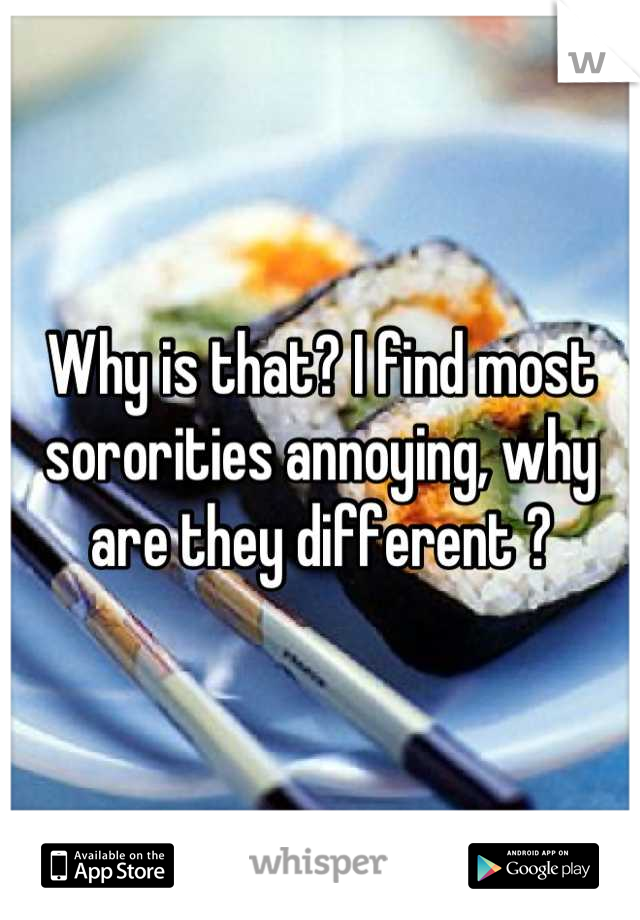 Why is that? I find most sororities annoying, why are they different ?