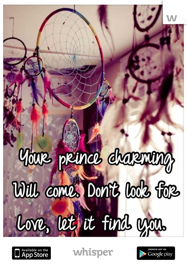 Your prince charming 
Will come. Don't look for 
Love, let it find you. 
