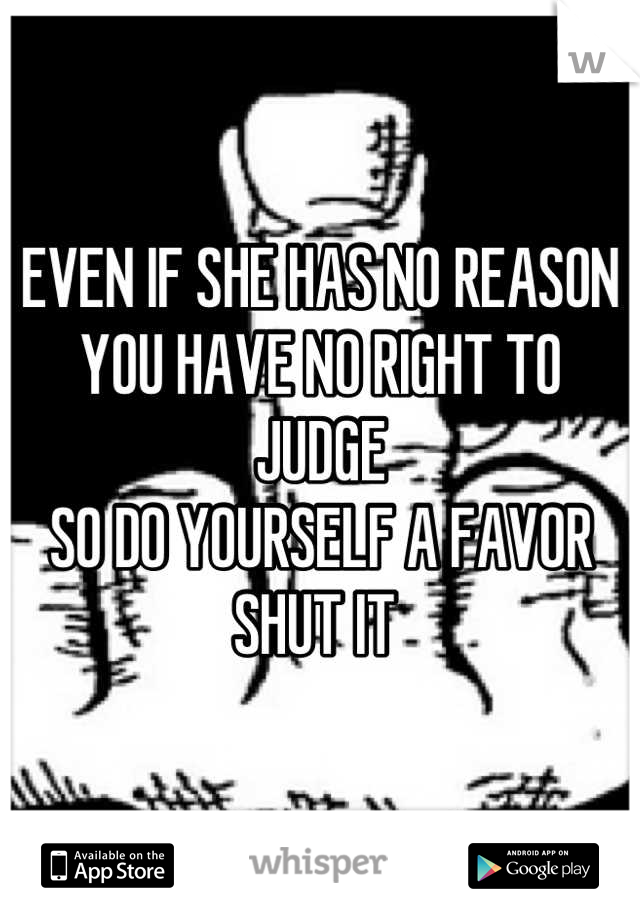 EVEN IF SHE HAS NO REASON
YOU HAVE NO RIGHT TO JUDGE
SO DO YOURSELF A FAVOR
SHUT IT 