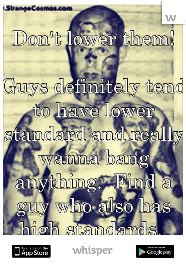 Don't lower them! 

Guys definitely tend to have lower standard and really wanna bang anything.  Find a guy who also has high standards. 