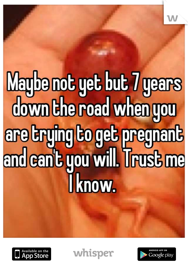 Maybe not yet but 7 years down the road when you are trying to get pregnant and can't you will. Trust me I know. 
