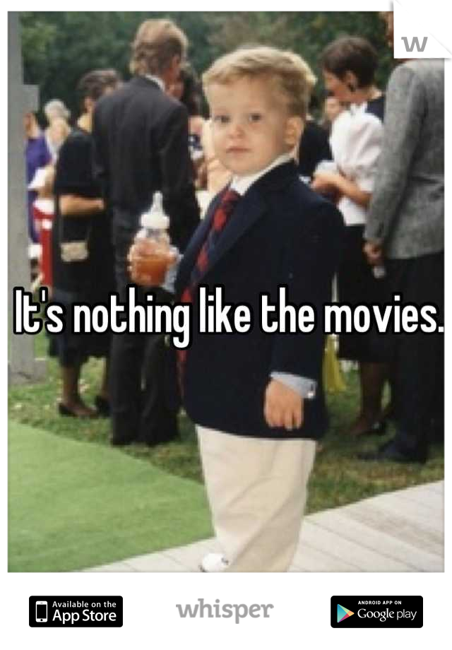 It's nothing like the movies. 