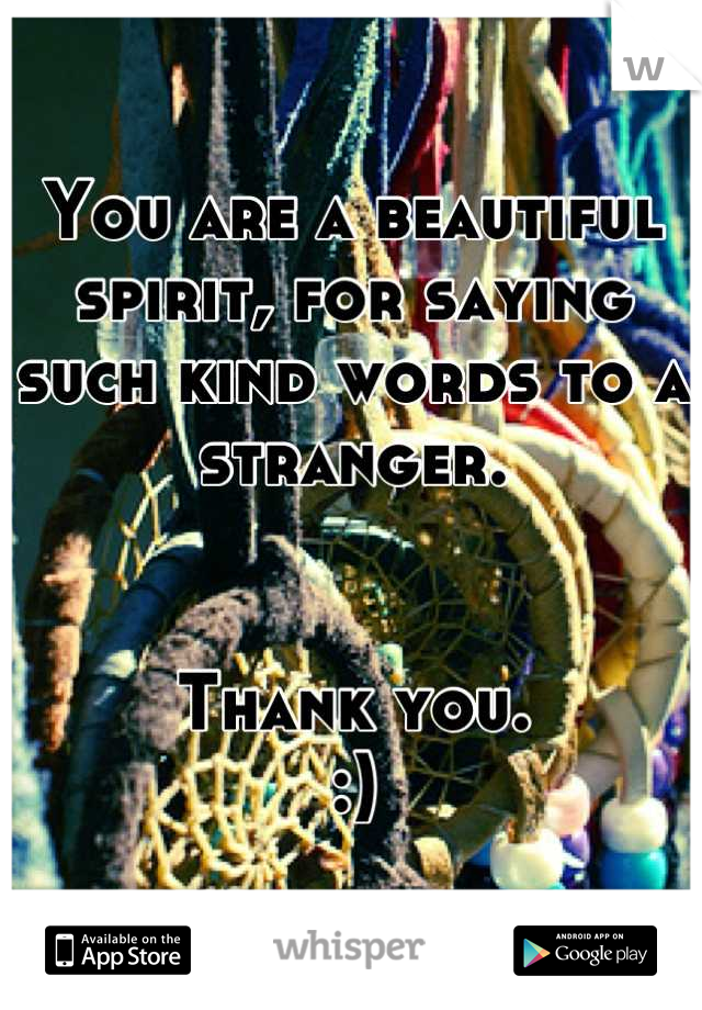 You are a beautiful spirit, for saying such kind words to a stranger.


Thank you.
:)