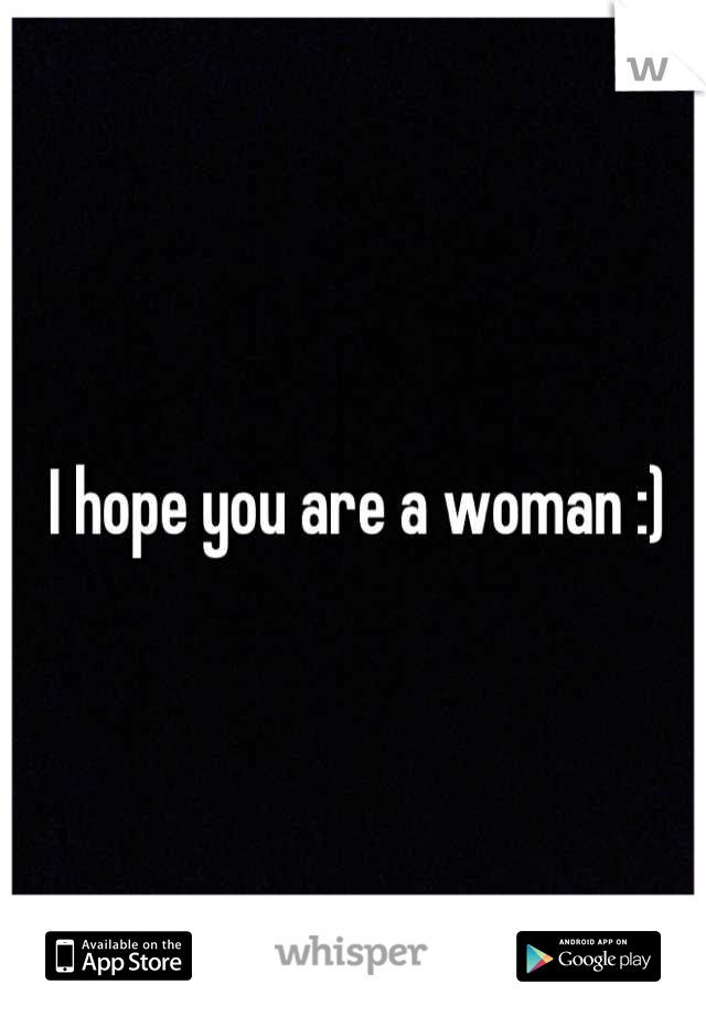 I hope you are a woman :)