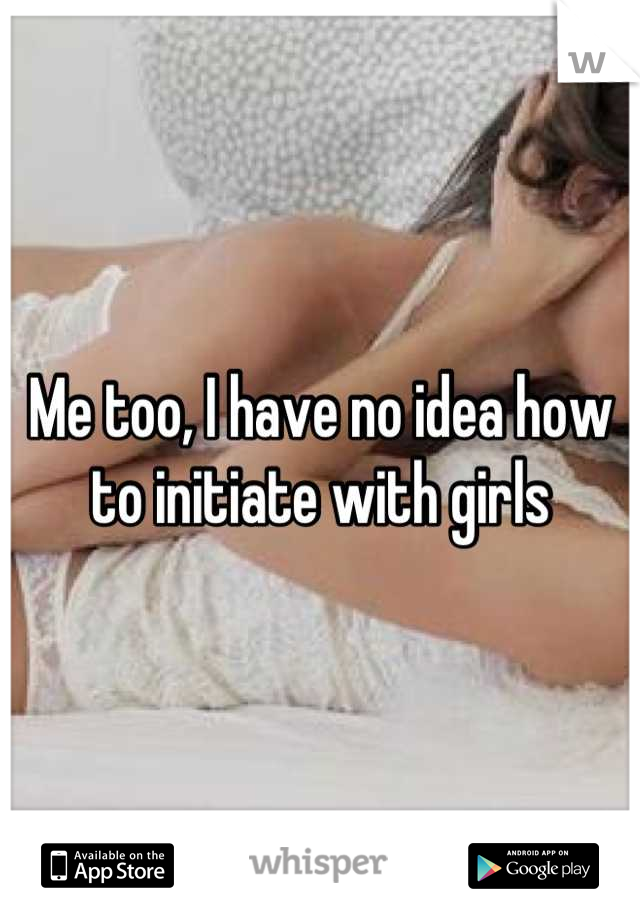 Me too, I have no idea how to initiate with girls