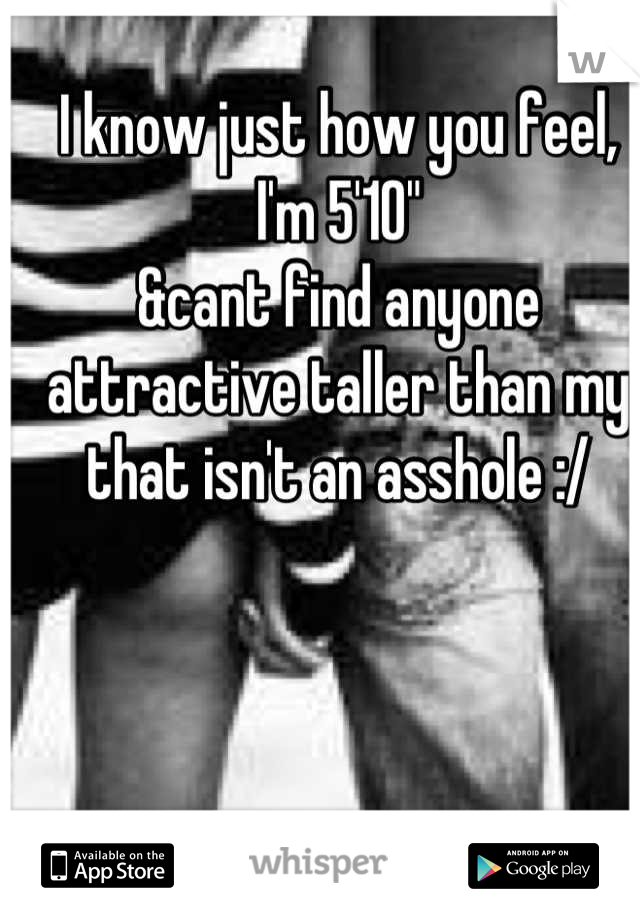 I know just how you feel,
I'm 5'10"
&cant find anyone attractive taller than my that isn't an asshole :/
