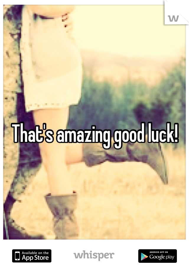 That's amazing good luck!