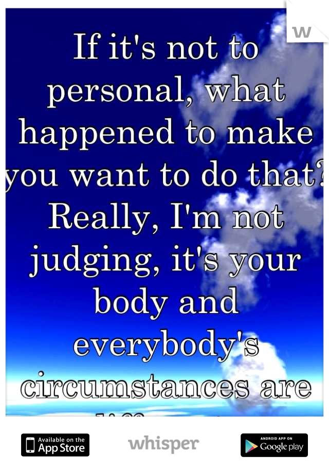 If it's not to personal, what happened to make you want to do that? Really, I'm not judging, it's your body and everybody's circumstances are different. 
