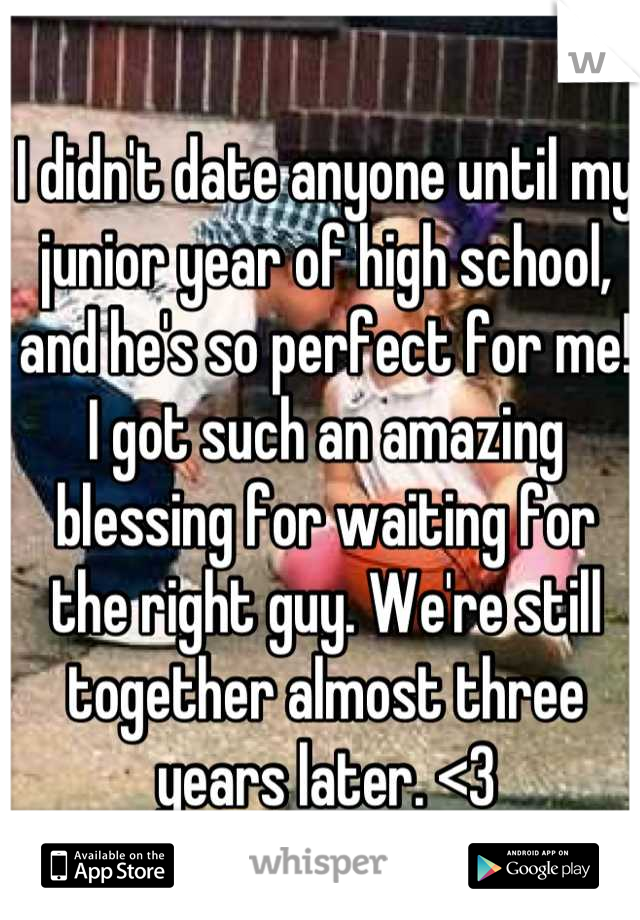 I didn't date anyone until my junior year of high school, and he's so perfect for me! I got such an amazing blessing for waiting for the right guy. We're still together almost three years later. <3