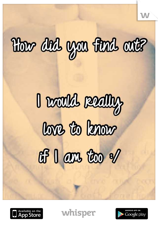 How did you find out?

I would really
love to know
if I am too :/