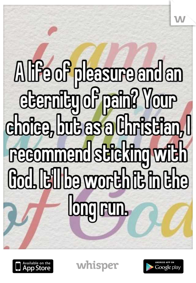 A life of pleasure and an eternity of pain? Your choice, but as a Christian, I recommend sticking with God. It'll be worth it in the long run.