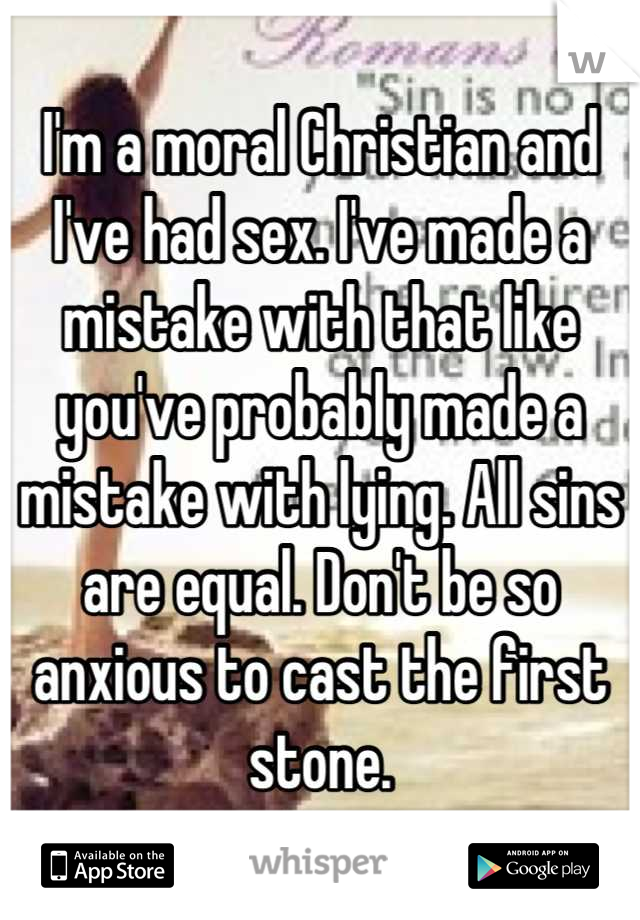 I'm a moral Christian and I've had sex. I've made a mistake with that like you've probably made a mistake with lying. All sins are equal. Don't be so anxious to cast the first stone.