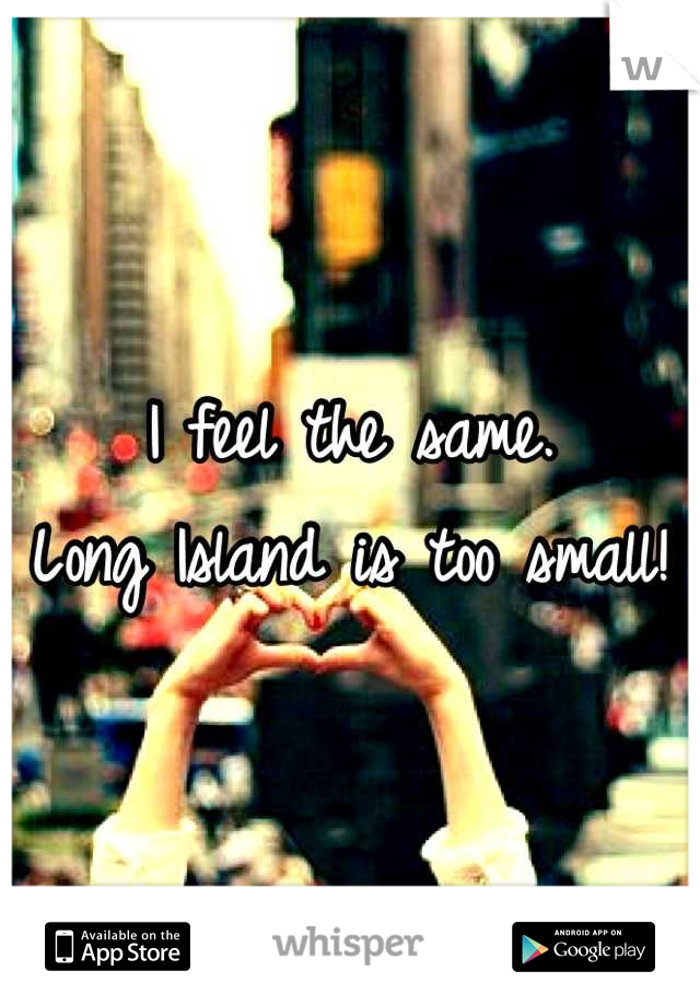 I feel the same. 
Long Island is too small!