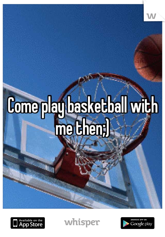 Come play basketball with me then;)