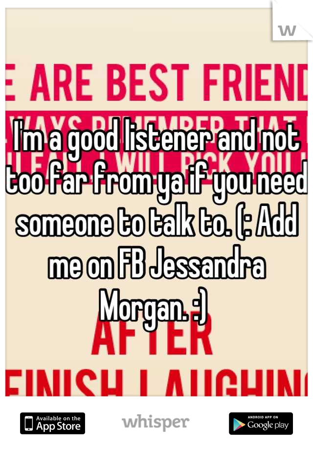 I'm a good listener and not too far from ya if you need someone to talk to. (: Add me on FB Jessandra Morgan. :) 