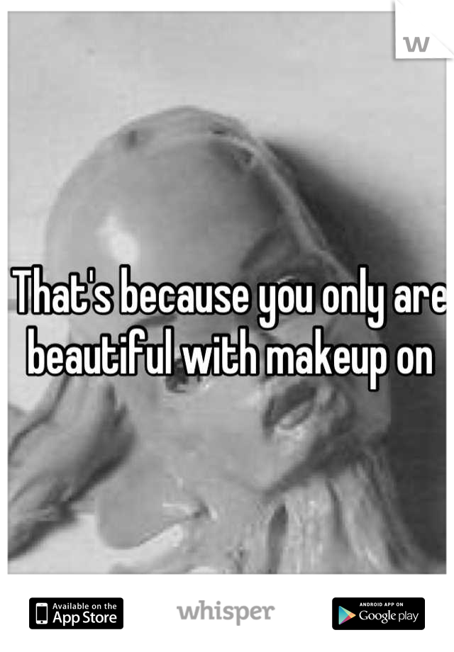 That's because you only are beautiful with makeup on