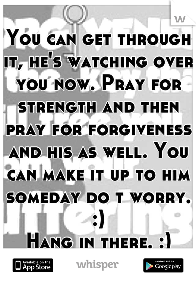 You can get through it, he's watching over you now. Pray for strength and then pray for forgiveness and his as well. You can make it up to him someday do t worry. :) 
Hang in there. :)