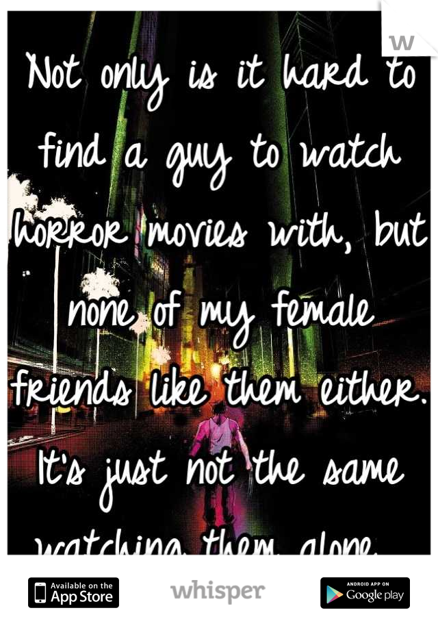Not only is it hard to find a guy to watch horror movies with, but none of my female friends like them either. It's just not the same watching them alone. 