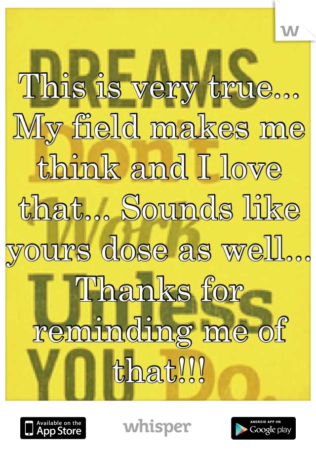 This is very true... My field makes me think and I love that... Sounds like yours dose as well... Thanks for reminding me of that!!!