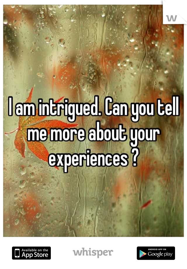 I am intrigued. Can you tell me more about your experiences ?
