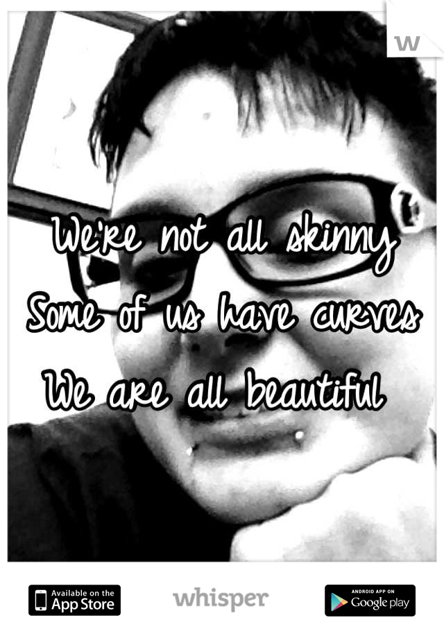 We're not all skinny 
Some of us have curves
We are all beautiful 