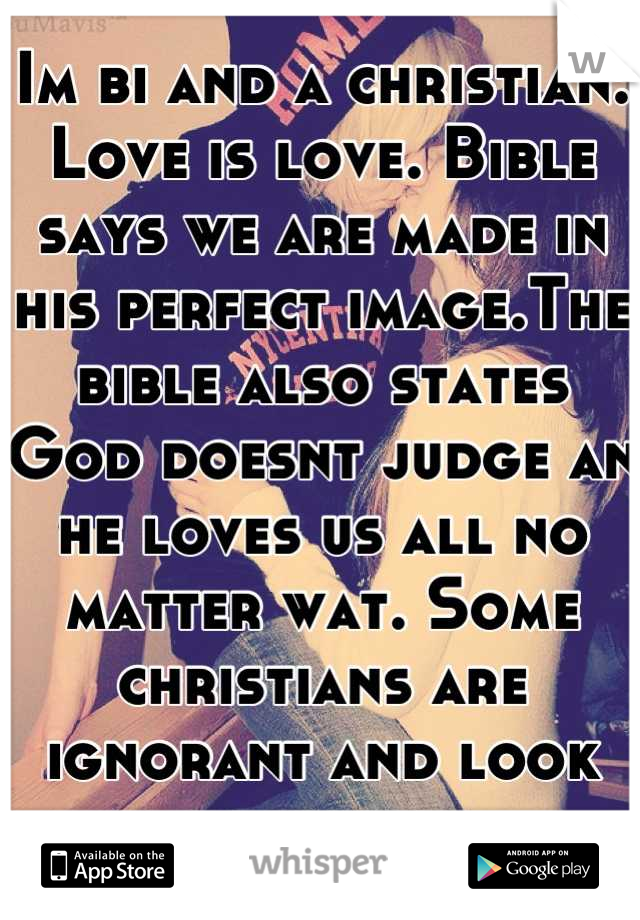 Im bi and a christian. Love is love. Bible says we are made in his perfect image.The bible also states God doesnt judge an he loves us all no matter wat. Some christians are ignorant and look past that