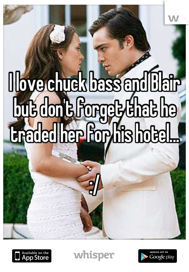 I love chuck bass and Blair but don't forget that he traded her for his hotel... 

:/