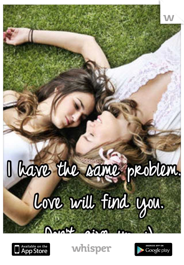I have the same problem.
 Love will find you.
 Don't give up. :)