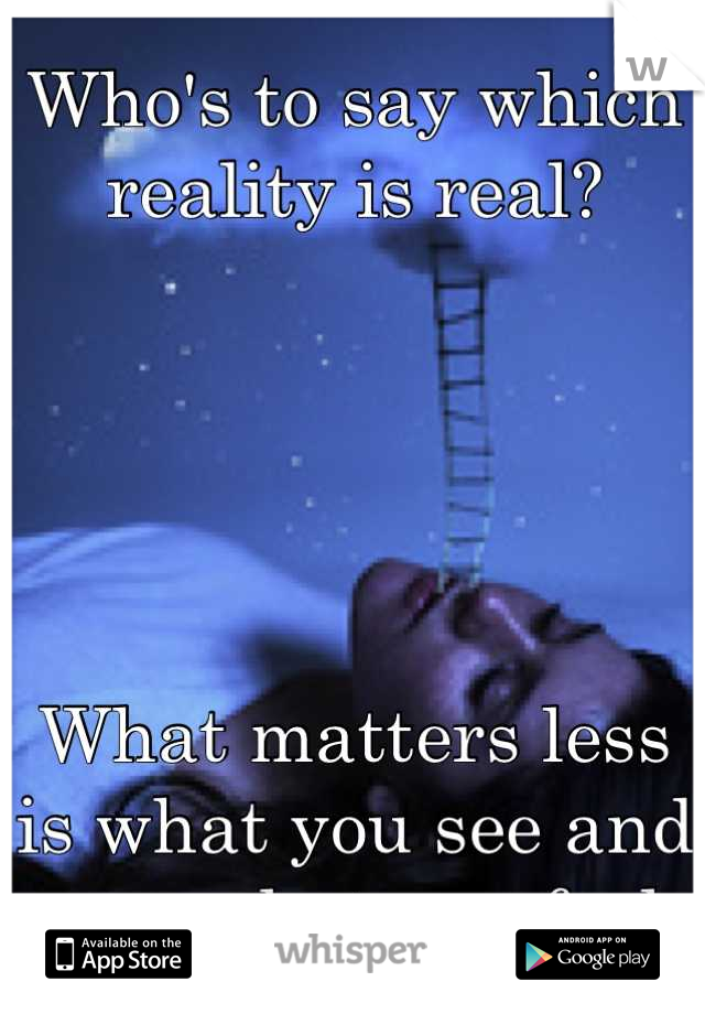 Who's to say which reality is real?





What matters less is what you see and more what you feel. 