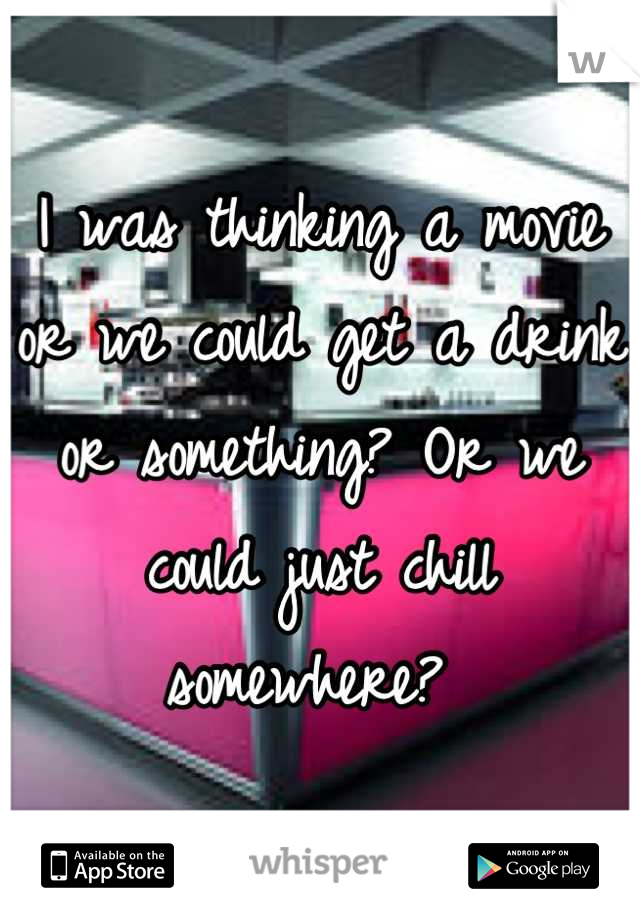 I was thinking a movie or we could get a drink or something? Or we could just chill somewhere? 