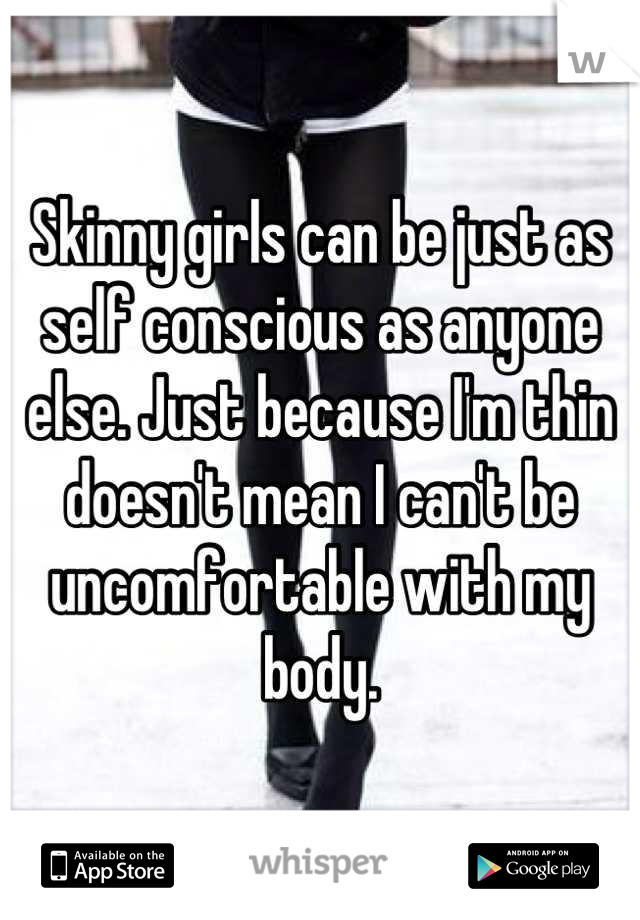 Skinny girls can be just as self conscious as anyone else. Just because I'm thin doesn't mean I can't be uncomfortable with my body.