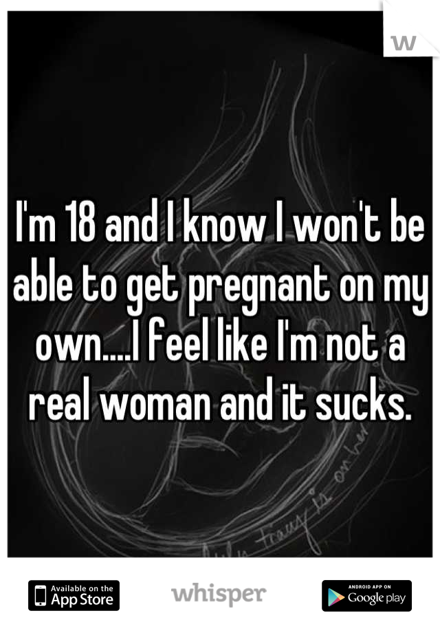 I'm 18 and I know I won't be able to get pregnant on my own....I feel like I'm not a real woman and it sucks.