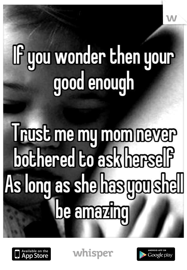 If you wonder then your good enough 

Trust me my mom never bothered to ask herself
As long as she has you shell be amazing 