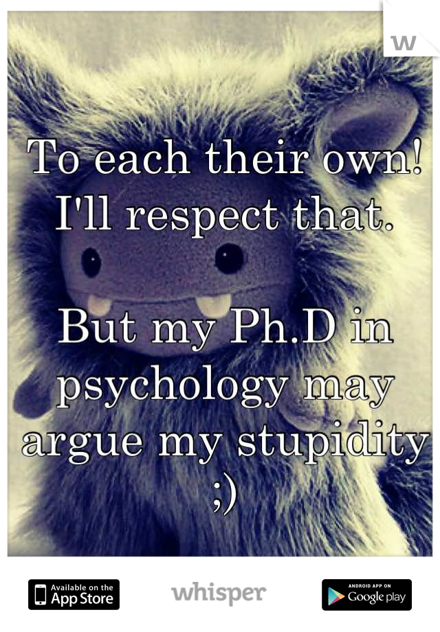 To each their own! I'll respect that. 

But my Ph.D in psychology may argue my stupidity ;) 

