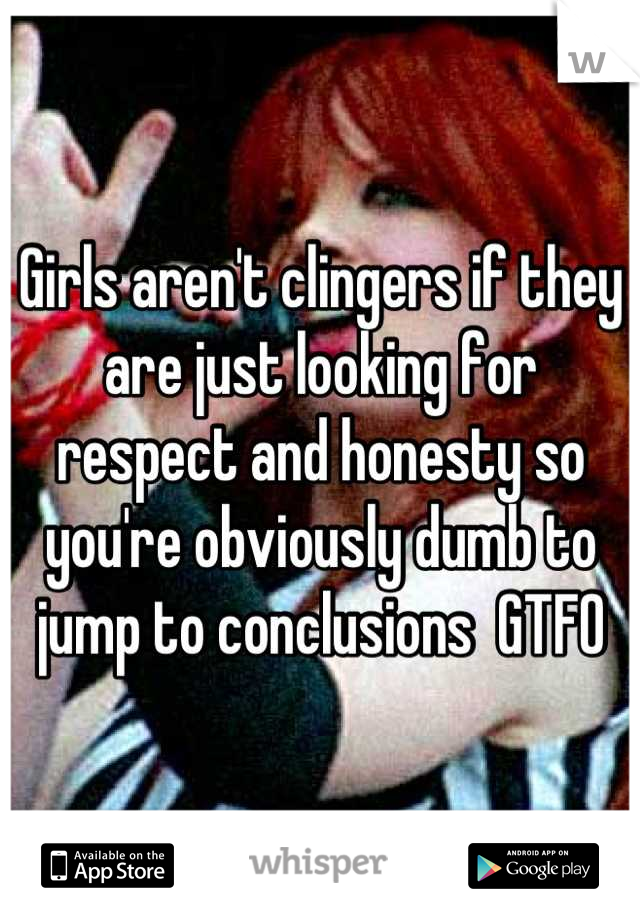 Girls aren't clingers if they are just looking for respect and honesty so you're obviously dumb to jump to conclusions  GTFO