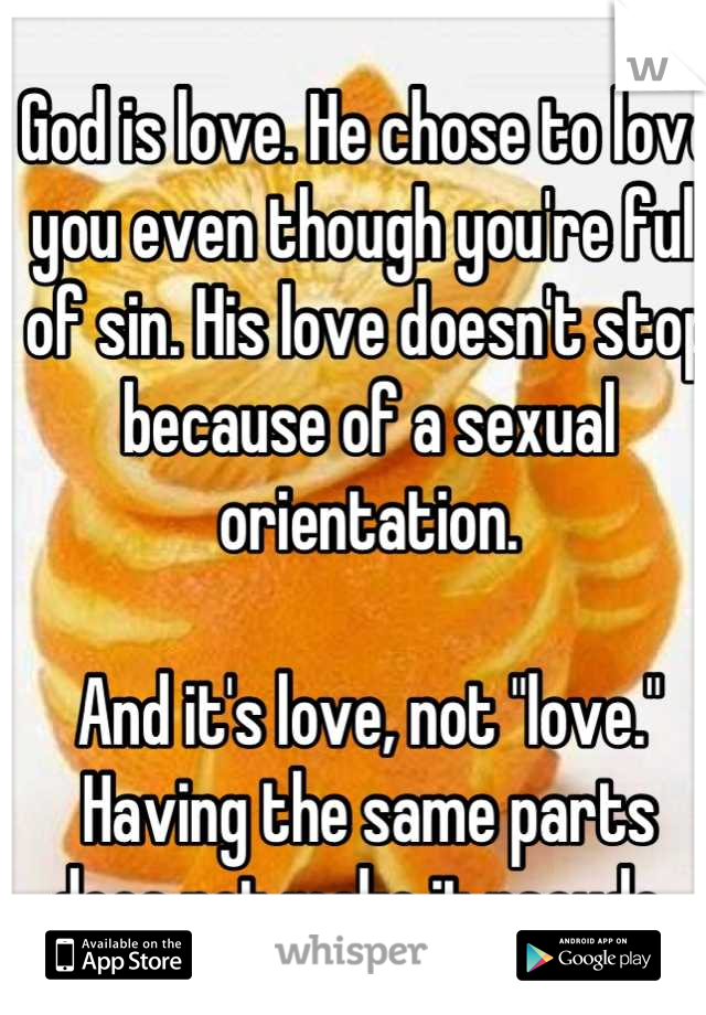 God is love. He chose to love you even though you're full of sin. His love doesn't stop because of a sexual orientation. 

And it's love, not "love." Having the same parts does not make it pseudo. 