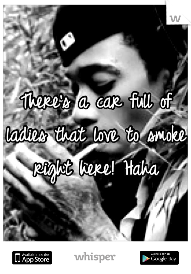 There's a car full of ladies that love to smoke right here! Haha