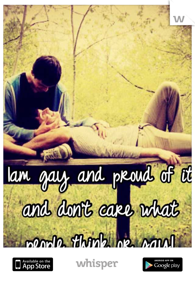 Iam gay and proud of it and don't care what people think or say!