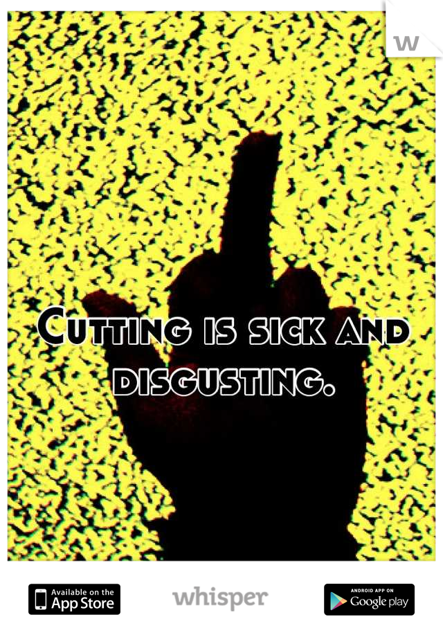 Cutting is sick and disgusting.