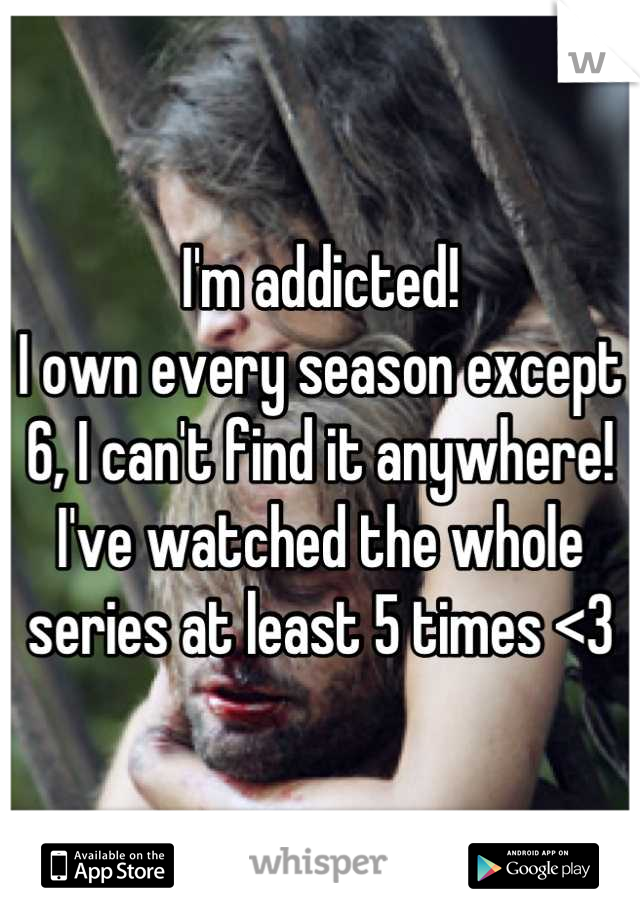 I'm addicted! 
I own every season except 6, I can't find it anywhere! 
I've watched the whole series at least 5 times <3