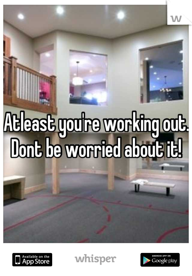 Atleast you're working out.
Dont be worried about it!