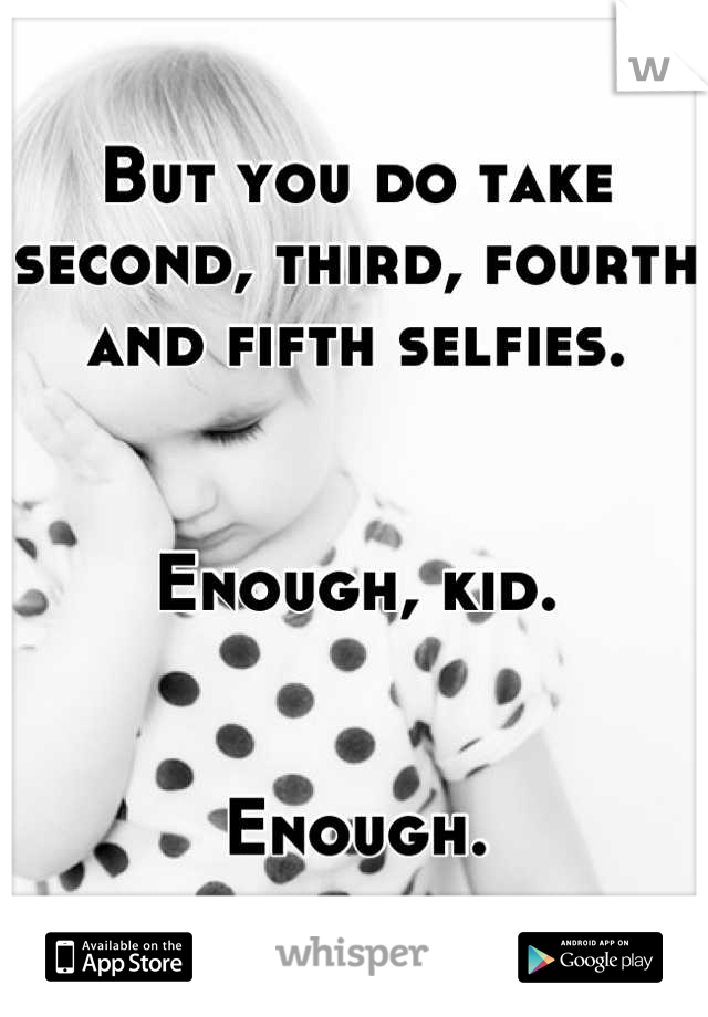 But you do take second, third, fourth and fifth selfies.


Enough, kid.


Enough.